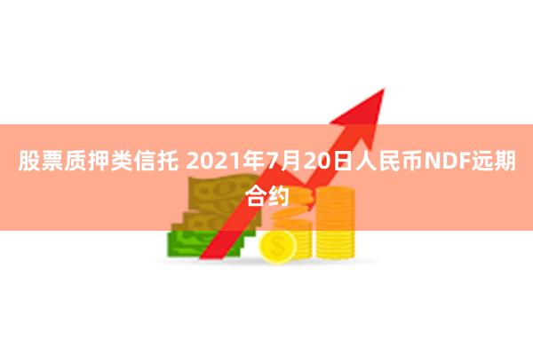 股票质押类信托 2021年7月20日人民币NDF远期合约