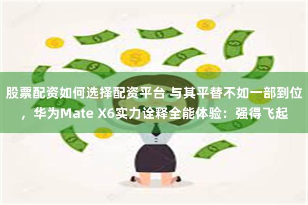 股票配资如何选择配资平台 与其平替不如一部到位，华为Mate X6实力诠释全能体验：强得飞起