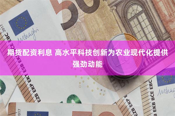 期货配资利息 高水平科技创新为农业现代化提供强劲动能