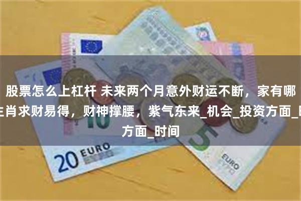 股票怎么上杠杆 未来两个月意外财运不断，家有哪些生肖求财易得，财神撑腰，紫气东来_机会_投资方面_时间