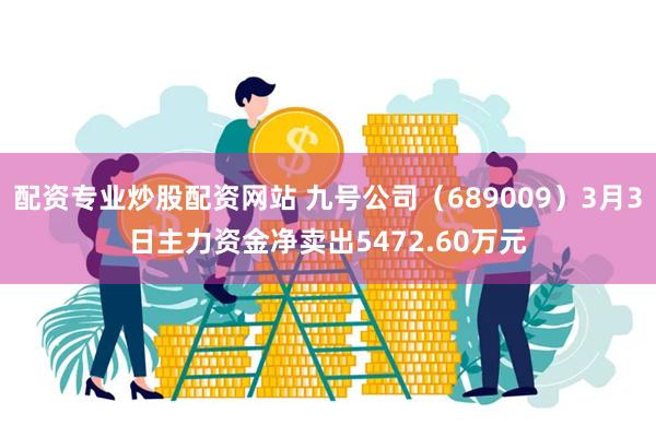 配资专业炒股配资网站 九号公司（689009）3月3日主力资金净卖出5472.60万元