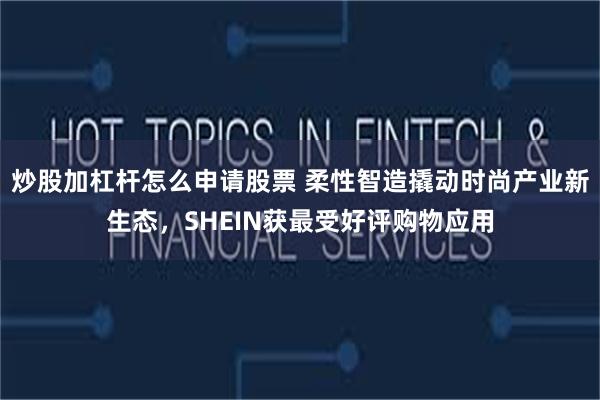 炒股加杠杆怎么申请股票 柔性智造撬动时尚产业新生态，SHEIN获最受好评购物应用