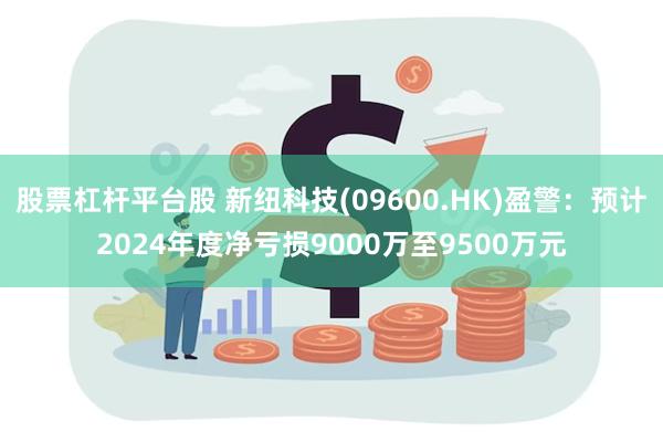 股票杠杆平台股 新纽科技(09600.HK)盈警：预计2024年度净亏损9000万至9500万元