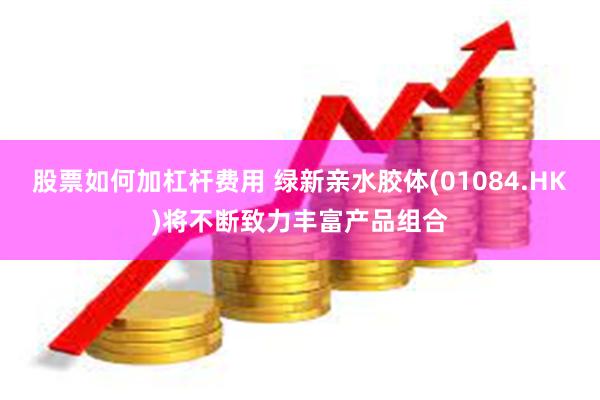 股票如何加杠杆费用 绿新亲水胶体(01084.HK)将不断致力丰富产品组合
