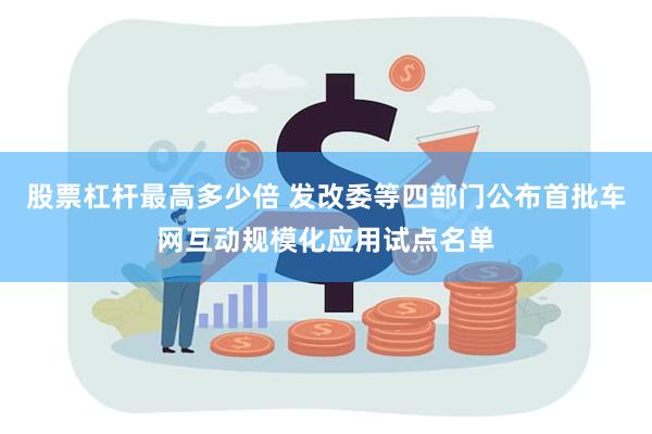 股票杠杆最高多少倍 发改委等四部门公布首批车网互动规模化应用试点名单
