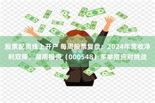 股票配资线上开户 每周股票复盘：2024年营收净利双降，湖南投资（000548）多举措应对挑战