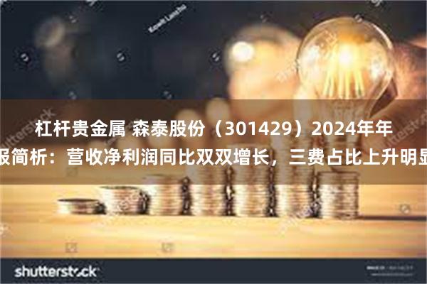 杠杆贵金属 森泰股份（301429）2024年年报简析：营收净利润同比双双增长，三费占比上升明显
