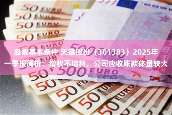 股票基本条件 天键股份（301383）2025年一季报简析：增收不增利，公司应收账款体量较大