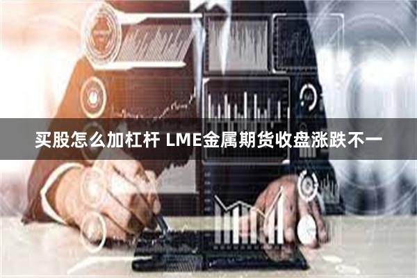买股怎么加杠杆 LME金属期货收盘涨跌不一