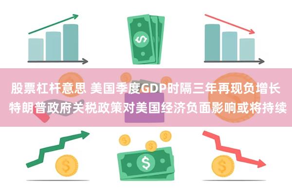 股票杠杆意思 美国季度GDP时隔三年再现负增长 特朗普政府关税政策对美国经济负面影响或将持续