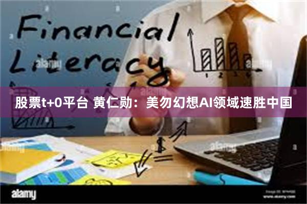 股票t+0平台 黄仁勋：美勿幻想AI领域速胜中国