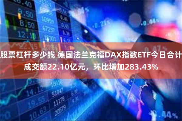 股票杠杆多少钱 德国法兰克福DAX指数ETF今日合计成交额22.10亿元，环比增加283.43%
