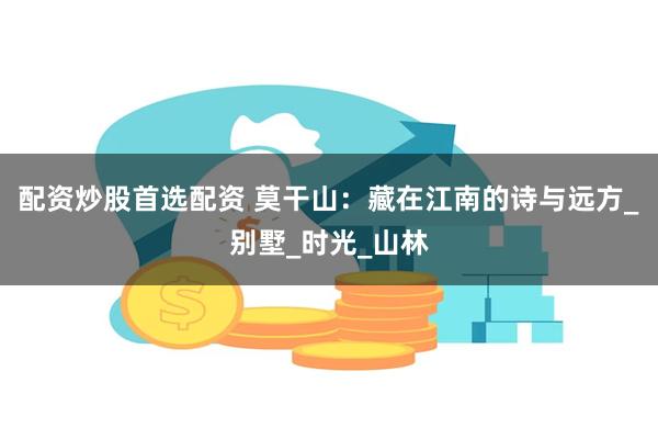 配资炒股首选配资 莫干山：藏在江南的诗与远方_别墅_时光_山林