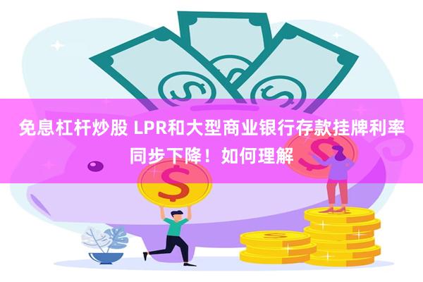 免息杠杆炒股 LPR和大型商业银行存款挂牌利率同步下降！如何理解