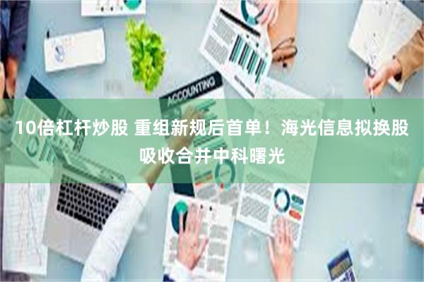 10倍杠杆炒股 重组新规后首单！海光信息拟换股吸收合并中科曙光