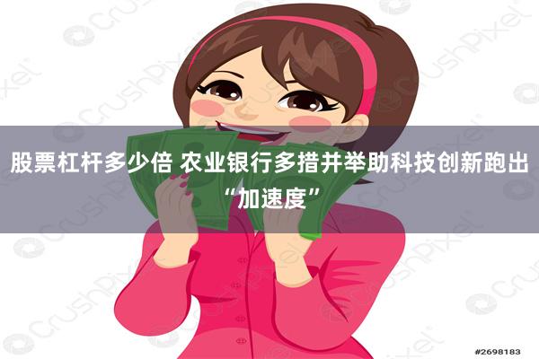 股票杠杆多少倍 农业银行多措并举助科技创新跑出“加速度”
