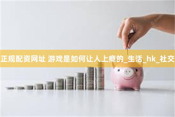 正规配资网址 游戏是如何让人上瘾的_生活_hk_社交