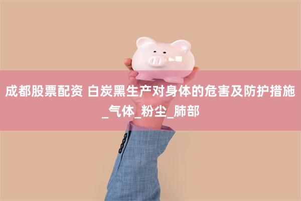 成都股票配资 白炭黑生产对身体的危害及防护措施_气体_粉尘_肺部
