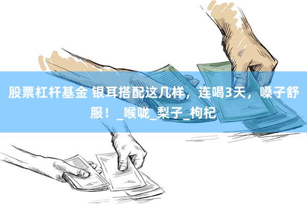 股票杠杆基金 银耳搭配这几样，连喝3天，嗓子舒服！_喉咙_梨子_枸杞
