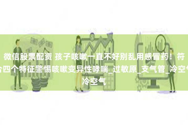 微信股票配资 孩子咳嗽一直不好别乱用感冒药！符合四个特征警惕咳嗽变异性哮喘_过敏原_支气管_冷空气