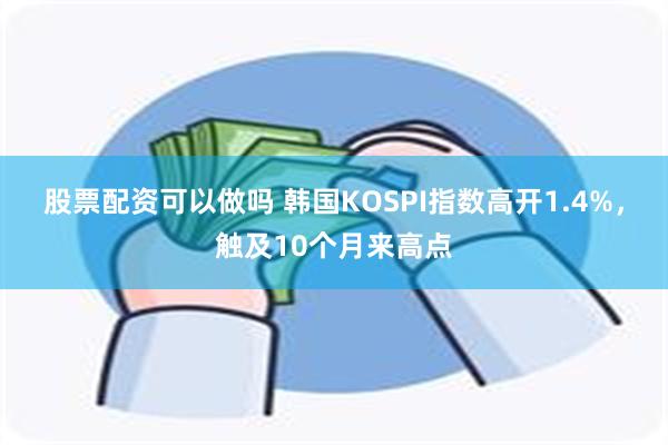 股票配资可以做吗 韩国KOSPI指数高开1.4%，触及10个月来高点