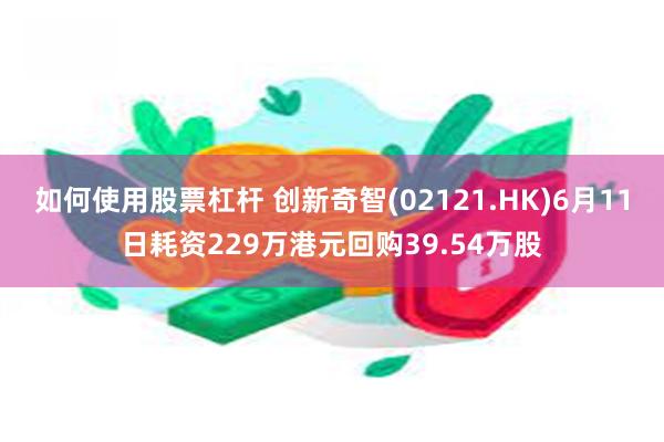 如何使用股票杠杆 创新奇智(02121.HK)6月11日耗资229万港元回购39.54万股