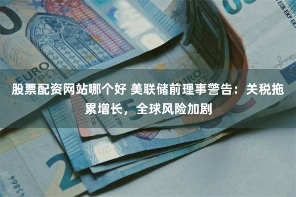 股票配资网站哪个好 美联储前理事警告：关税拖累增长，全球风险加剧