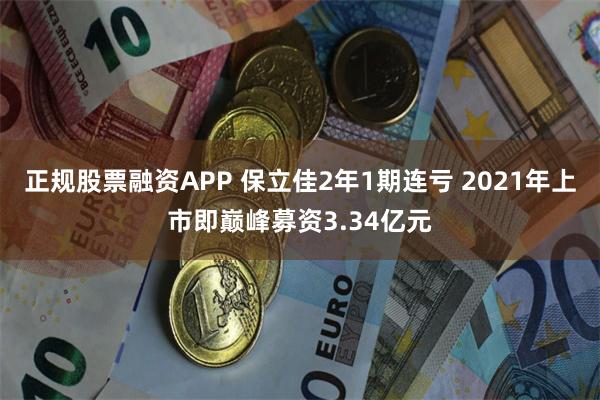 正规股票融资APP 保立佳2年1期连亏 2021年上市即巅峰募资3.34亿元