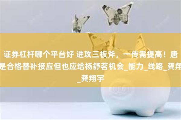 证券杠杆哪个平台好 进攻三板斧，一传需提高！唐欣是合格替补接应但也应给杨舒茗机会_能力_线路_龚翔宇