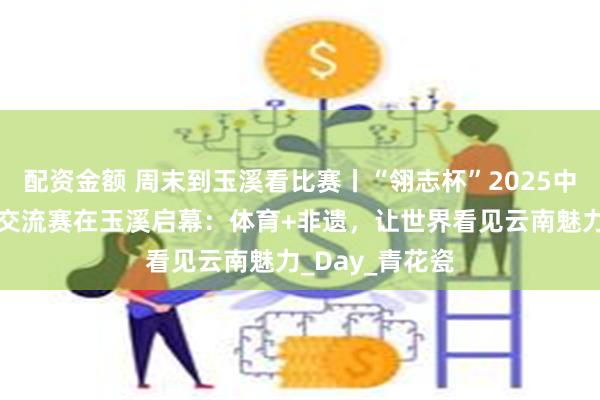 配资金额 周末到玉溪看比赛丨“翎志杯”2025中美民间匹克球交流赛在玉溪启幕：体育+非遗，让世界看见云南魅力_Day_青花瓷
