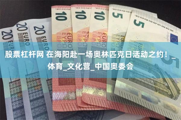 股票杠杆网 在海阳赴一场奥林匹克日活动之约！_体育_文化营_中国奥委会