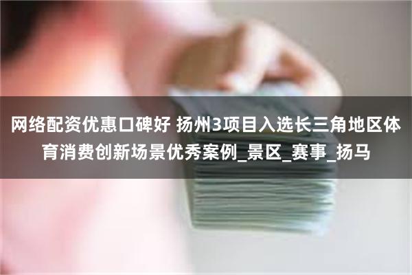 网络配资优惠口碑好 扬州3项目入选长三角地区体育消费创新场景优秀案例_景区_赛事_扬马
