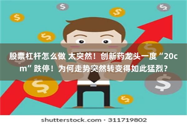 股票杠杆怎么做 太突然！创新药龙头一度“20cm”跌停！为何走势突然转变得如此猛烈？
