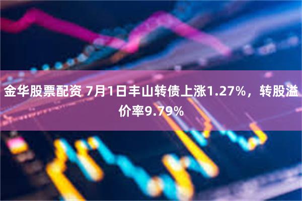 金华股票配资 7月1日丰山转债上涨1.27%，转股溢价率9.79%