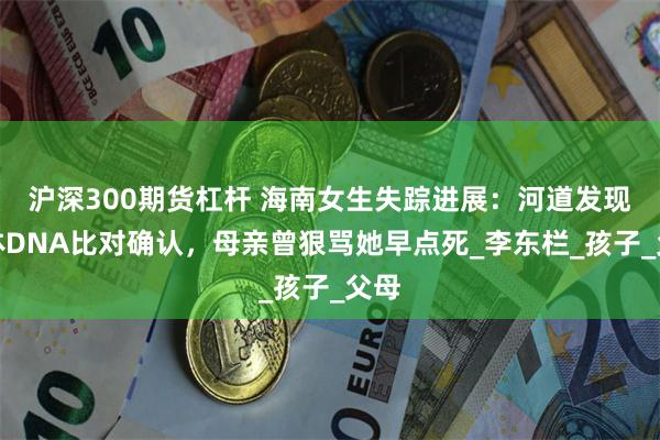 沪深300期货杠杆 海南女生失踪进展：河道发现遗体DNA比对确认，母亲曾狠骂她早点死_李东栏_孩子_父母