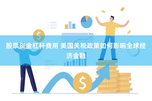 股票资金杠杆费用 美国关税政策如何影响全球经济金融