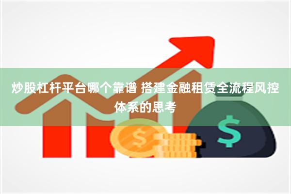 炒股杠杆平台哪个靠谱 搭建金融租赁全流程风控体系的思考