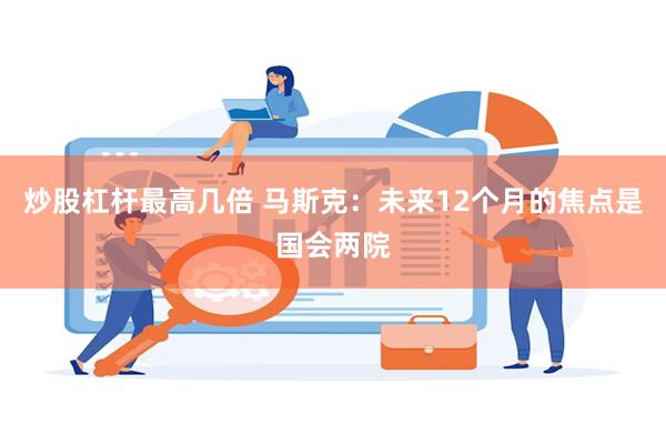 炒股杠杆最高几倍 马斯克：未来12个月的焦点是国会两院