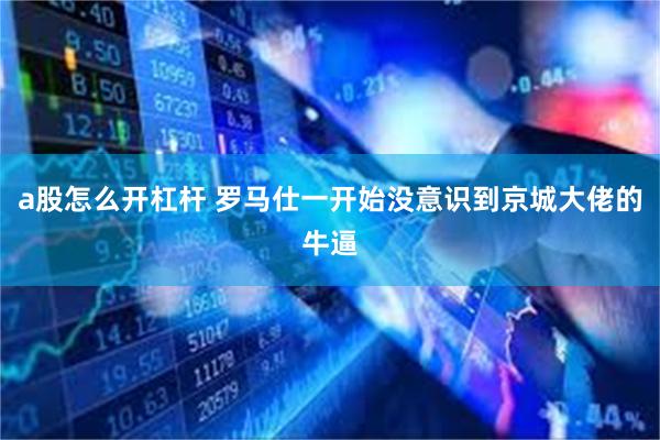 a股怎么开杠杆 罗马仕一开始没意识到京城大佬的牛逼
