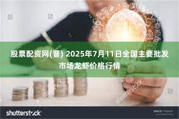 股票配资网(晋) 2025年7月11日全国主要批发市场龙虾价格行情