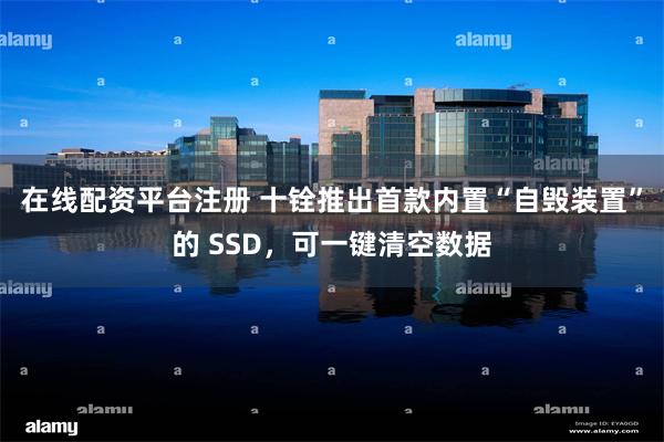 在线配资平台注册 十铨推出首款内置“自毁装置”的 SSD，可一键清空数据
