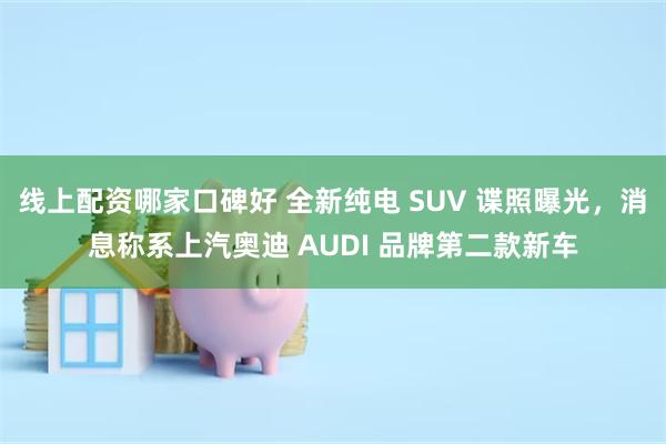 线上配资哪家口碑好 全新纯电 SUV 谍照曝光，消息称系上汽奥迪 AUDI 品牌第二款新车