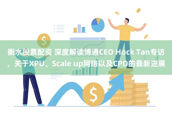 衡水股票配资 深度解读博通CEO Hock Tan专访，关于XPU、Scale up网络以及CPO的最新进展