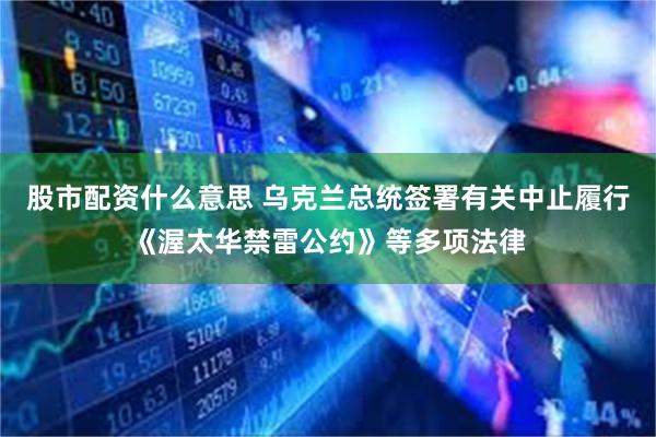 股市配资什么意思 乌克兰总统签署有关中止履行《渥太华禁雷公约》等多项法律