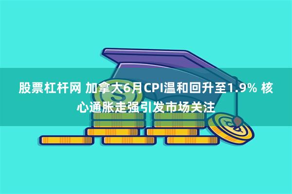 股票杠杆网 加拿大6月CPI温和回升至1.9% 核心通胀走强引发市场关注
