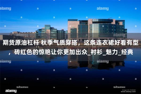 期货原油杠杆 秋季气质穿搭，这条连衣裙好看有型，砖红色的惊艳让你更加出众_衬衫_魅力_经典