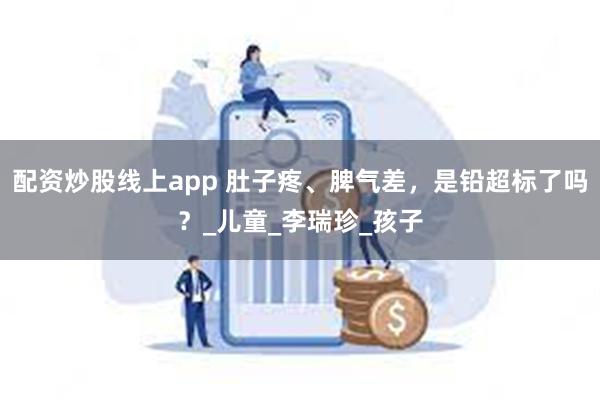 配资炒股线上app 肚子疼、脾气差，是铅超标了吗？_儿童_李瑞珍_孩子