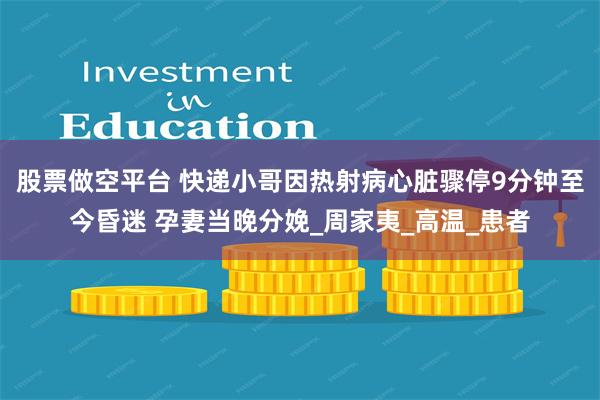 股票做空平台 快递小哥因热射病心脏骤停9分钟至今昏迷 孕妻当晚分娩_周家夷_高温_患者