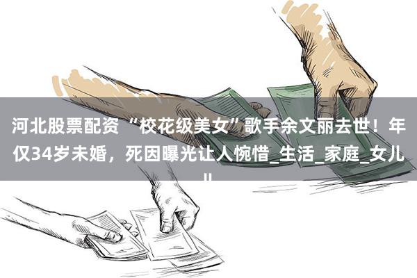 河北股票配资 “校花级美女”歌手余文丽去世！年仅34岁未婚，死因曝光让人惋惜_生活_家庭_女儿