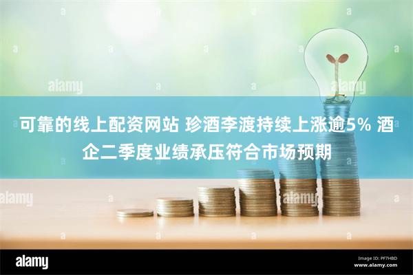 可靠的线上配资网站 珍酒李渡持续上涨逾5% 酒企二季度业绩承压符合市场预期